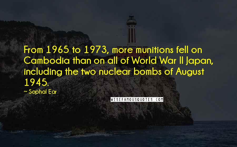 Sophal Ear Quotes: From 1965 to 1973, more munitions fell on Cambodia than on all of World War II Japan, including the two nuclear bombs of August 1945.