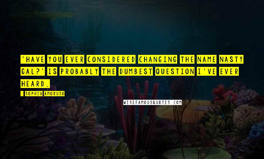 Sophia Amoruso Quotes: 'Have you ever considered changing the name Nasty Gal?' is probably the dumbest question I've ever heard.