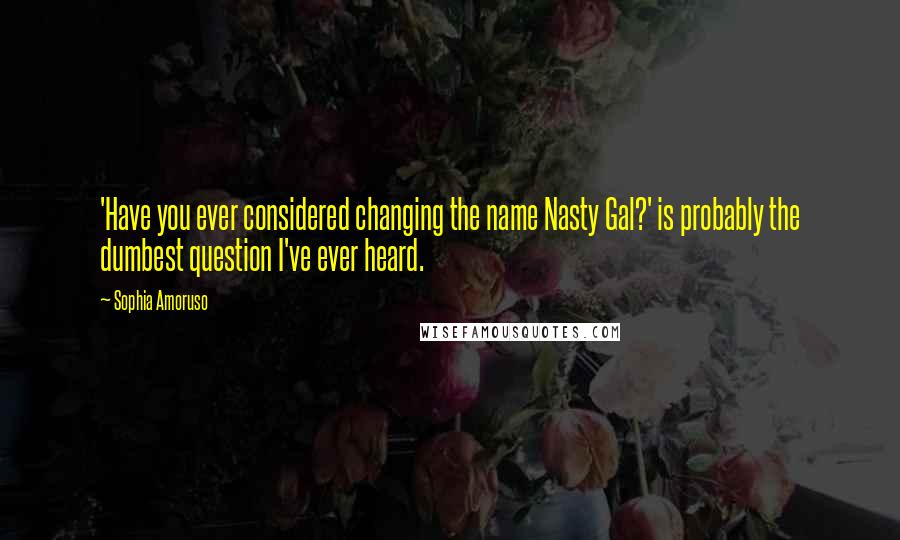 Sophia Amoruso Quotes: 'Have you ever considered changing the name Nasty Gal?' is probably the dumbest question I've ever heard.