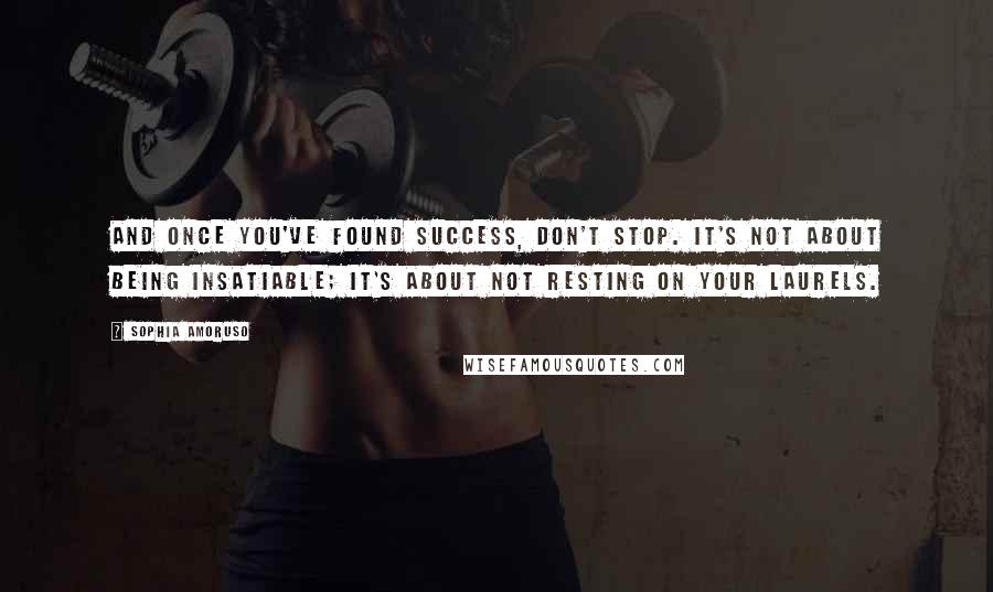 Sophia Amoruso Quotes: And once you've found success, don't stop. It's not about being insatiable; it's about not resting on your laurels.