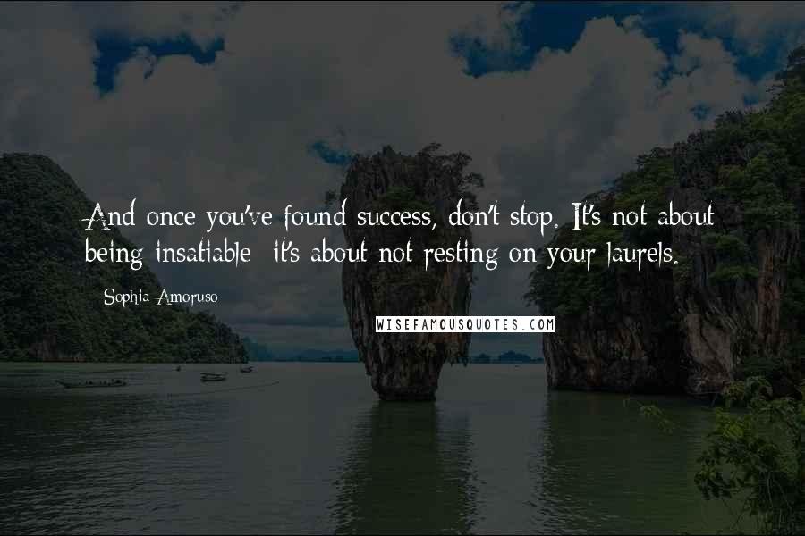 Sophia Amoruso Quotes: And once you've found success, don't stop. It's not about being insatiable; it's about not resting on your laurels.