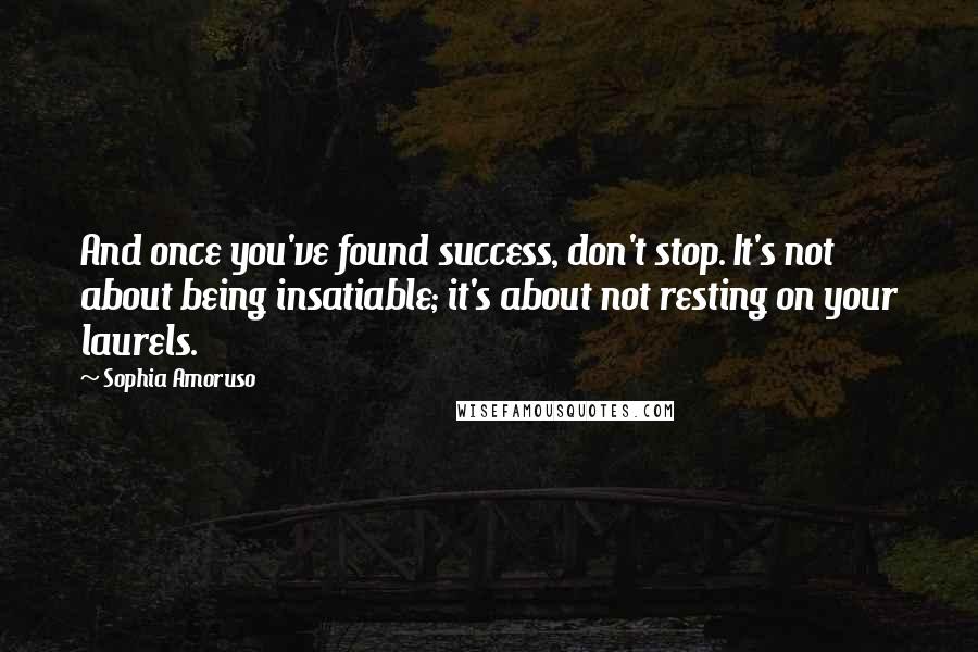 Sophia Amoruso Quotes: And once you've found success, don't stop. It's not about being insatiable; it's about not resting on your laurels.