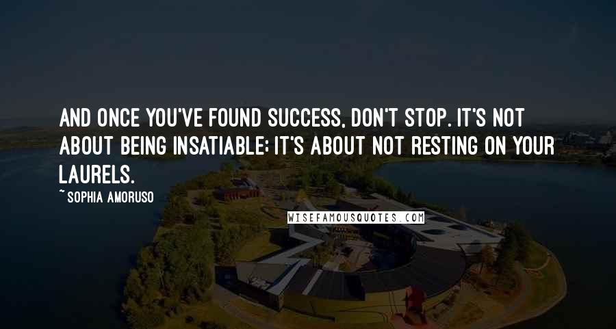 Sophia Amoruso Quotes: And once you've found success, don't stop. It's not about being insatiable; it's about not resting on your laurels.