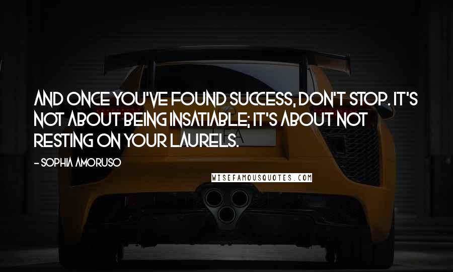 Sophia Amoruso Quotes: And once you've found success, don't stop. It's not about being insatiable; it's about not resting on your laurels.