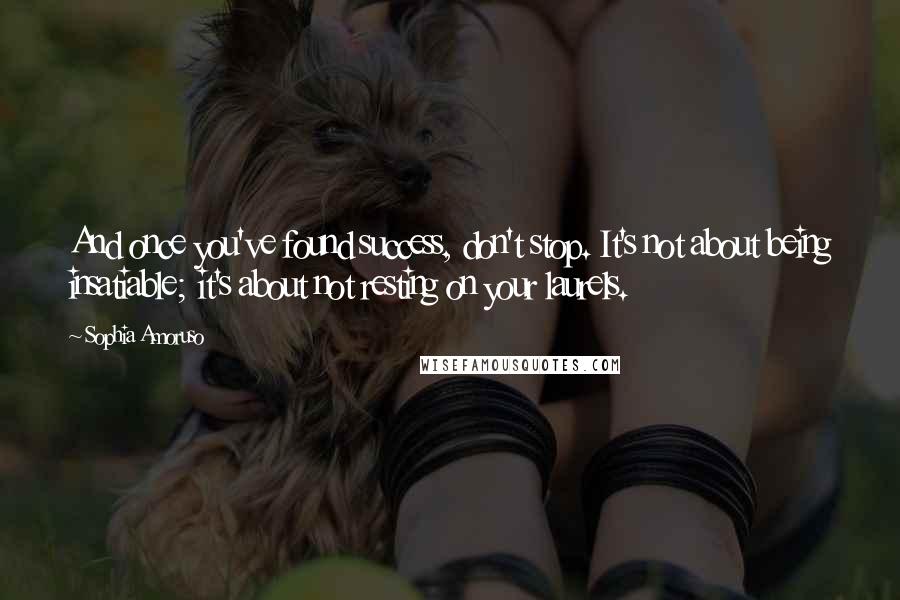 Sophia Amoruso Quotes: And once you've found success, don't stop. It's not about being insatiable; it's about not resting on your laurels.