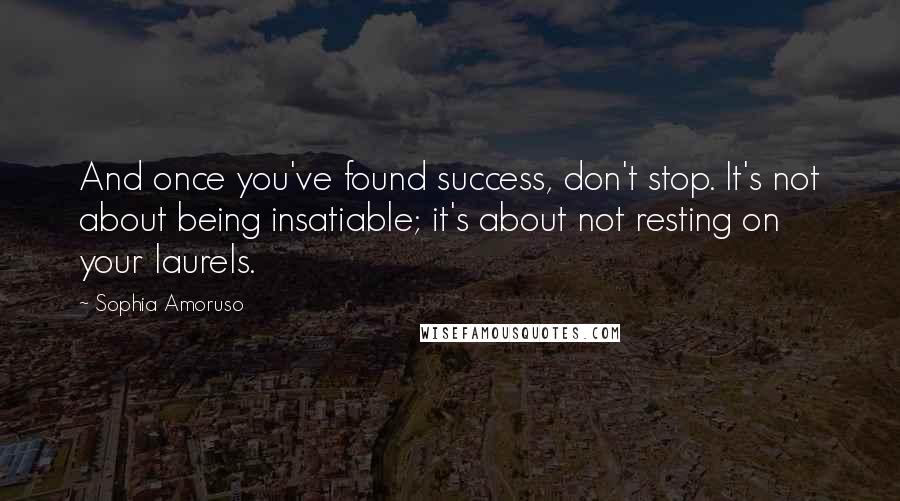 Sophia Amoruso Quotes: And once you've found success, don't stop. It's not about being insatiable; it's about not resting on your laurels.