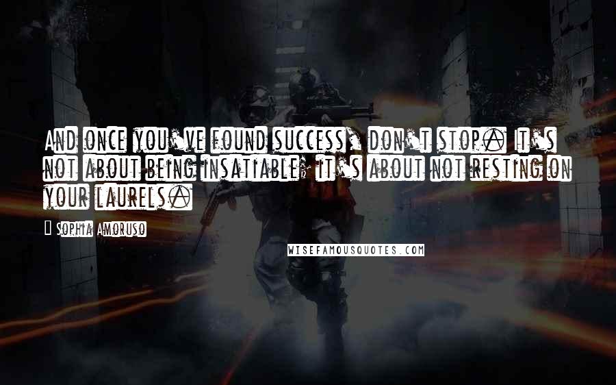 Sophia Amoruso Quotes: And once you've found success, don't stop. It's not about being insatiable; it's about not resting on your laurels.