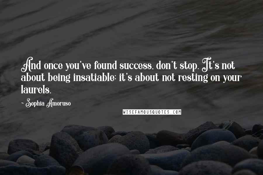 Sophia Amoruso Quotes: And once you've found success, don't stop. It's not about being insatiable; it's about not resting on your laurels.