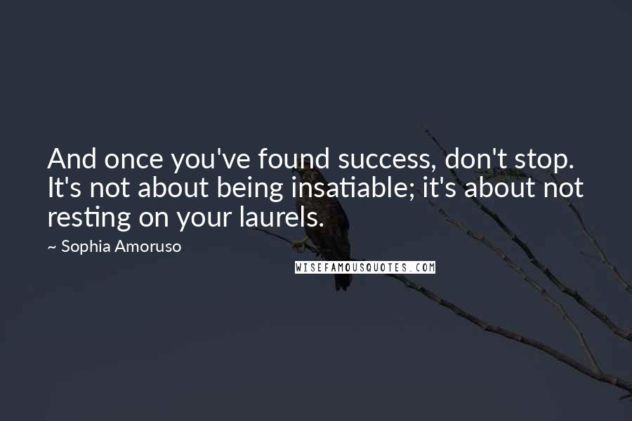 Sophia Amoruso Quotes: And once you've found success, don't stop. It's not about being insatiable; it's about not resting on your laurels.