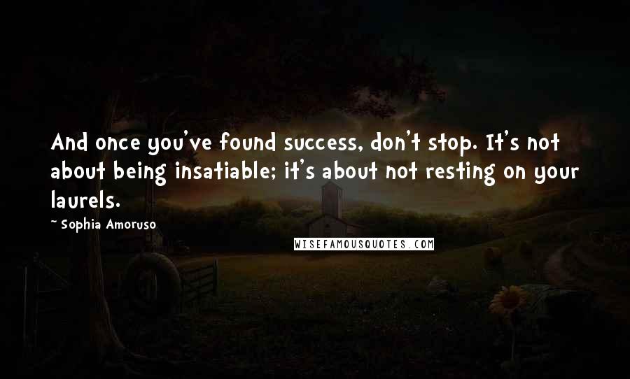 Sophia Amoruso Quotes: And once you've found success, don't stop. It's not about being insatiable; it's about not resting on your laurels.