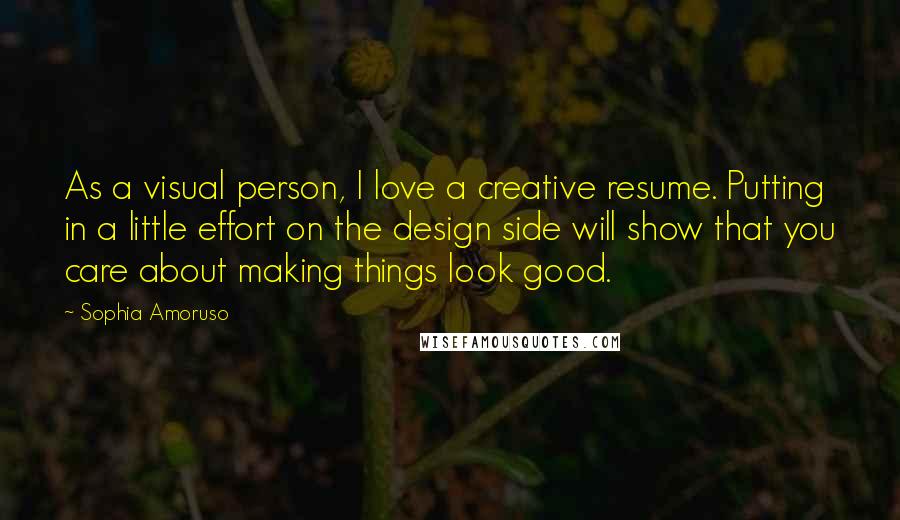 Sophia Amoruso Quotes: As a visual person, I love a creative resume. Putting in a little effort on the design side will show that you care about making things look good.