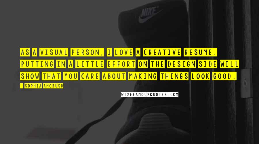 Sophia Amoruso Quotes: As a visual person, I love a creative resume. Putting in a little effort on the design side will show that you care about making things look good.