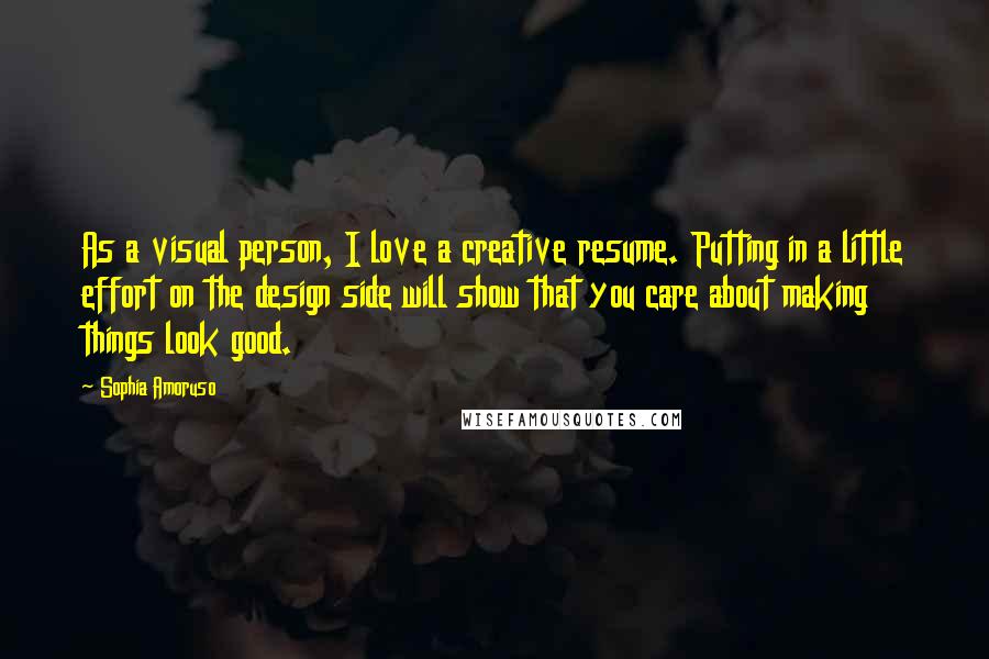 Sophia Amoruso Quotes: As a visual person, I love a creative resume. Putting in a little effort on the design side will show that you care about making things look good.