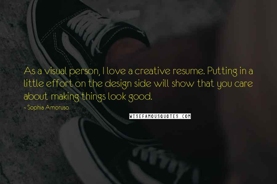 Sophia Amoruso Quotes: As a visual person, I love a creative resume. Putting in a little effort on the design side will show that you care about making things look good.