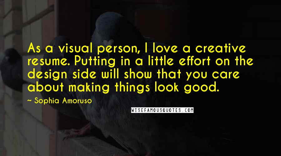 Sophia Amoruso Quotes: As a visual person, I love a creative resume. Putting in a little effort on the design side will show that you care about making things look good.