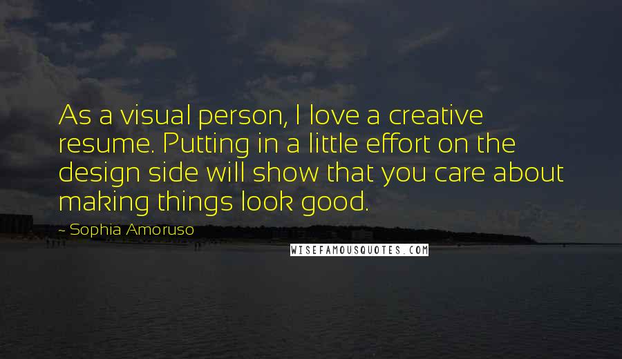 Sophia Amoruso Quotes: As a visual person, I love a creative resume. Putting in a little effort on the design side will show that you care about making things look good.