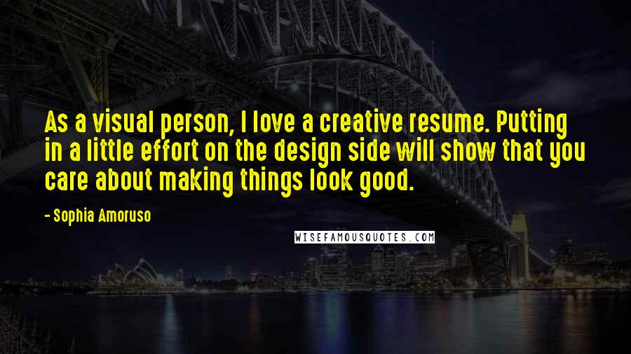 Sophia Amoruso Quotes: As a visual person, I love a creative resume. Putting in a little effort on the design side will show that you care about making things look good.