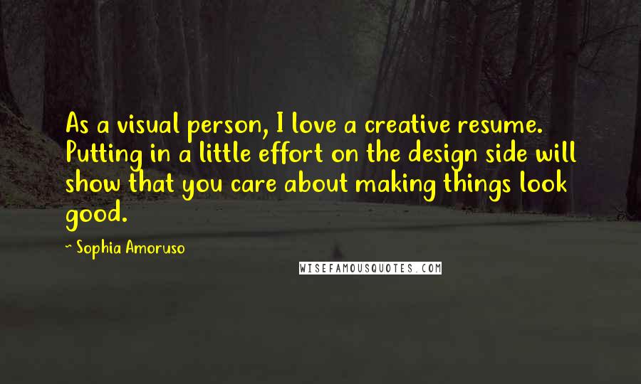 Sophia Amoruso Quotes: As a visual person, I love a creative resume. Putting in a little effort on the design side will show that you care about making things look good.