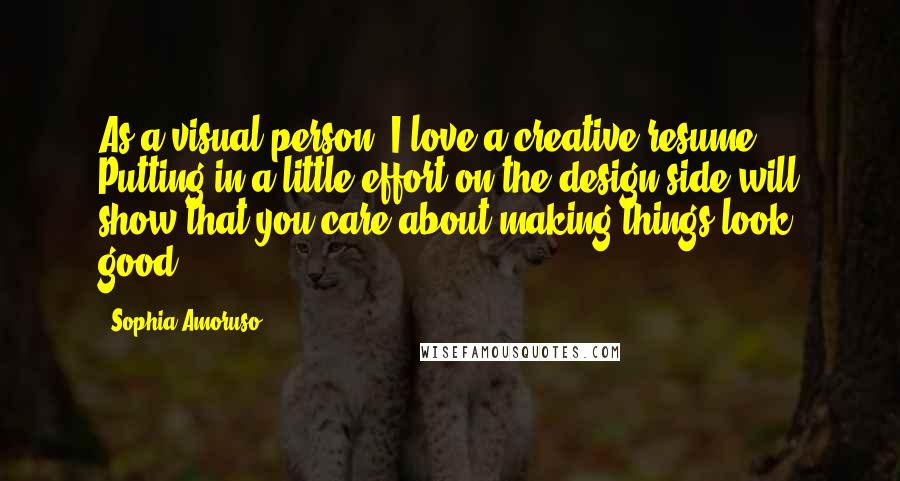 Sophia Amoruso Quotes: As a visual person, I love a creative resume. Putting in a little effort on the design side will show that you care about making things look good.