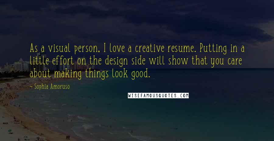 Sophia Amoruso Quotes: As a visual person, I love a creative resume. Putting in a little effort on the design side will show that you care about making things look good.