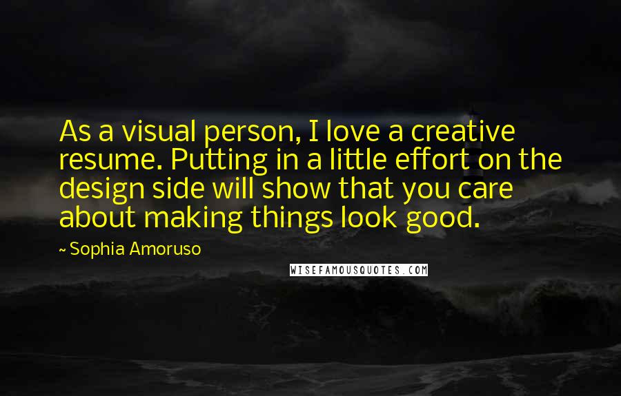 Sophia Amoruso Quotes: As a visual person, I love a creative resume. Putting in a little effort on the design side will show that you care about making things look good.
