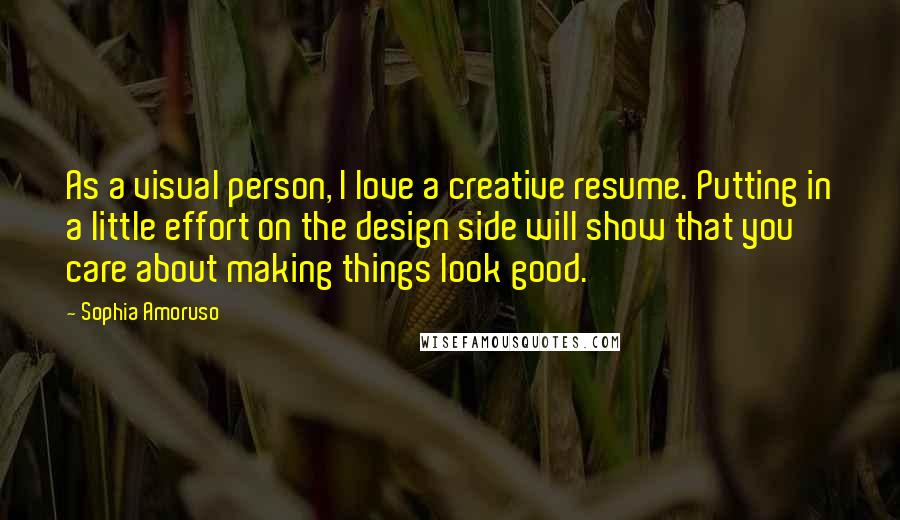 Sophia Amoruso Quotes: As a visual person, I love a creative resume. Putting in a little effort on the design side will show that you care about making things look good.