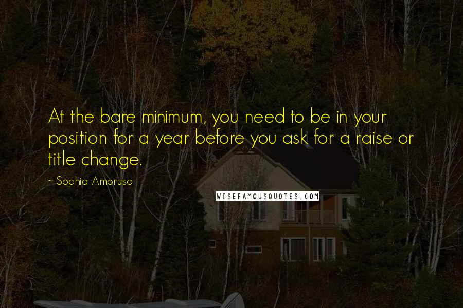 Sophia Amoruso Quotes: At the bare minimum, you need to be in your position for a year before you ask for a raise or title change.