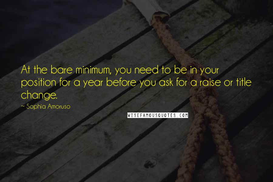 Sophia Amoruso Quotes: At the bare minimum, you need to be in your position for a year before you ask for a raise or title change.