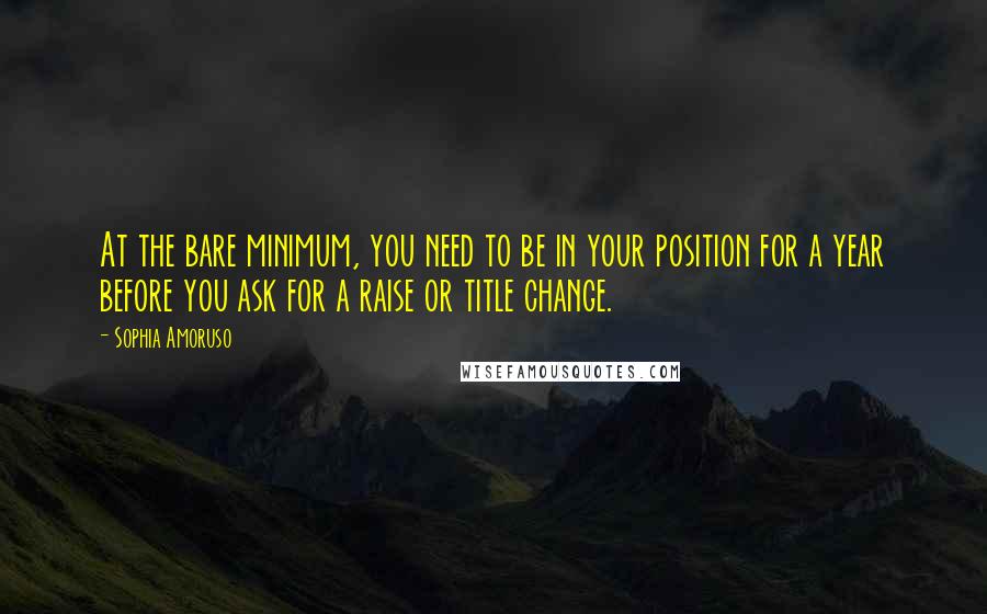 Sophia Amoruso Quotes: At the bare minimum, you need to be in your position for a year before you ask for a raise or title change.