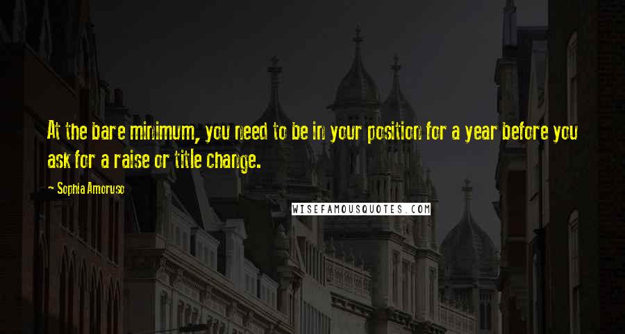 Sophia Amoruso Quotes: At the bare minimum, you need to be in your position for a year before you ask for a raise or title change.