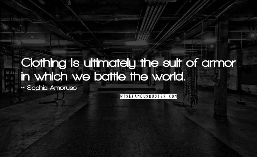 Sophia Amoruso Quotes: Clothing is ultimately the suit of armor in which we battle the world.
