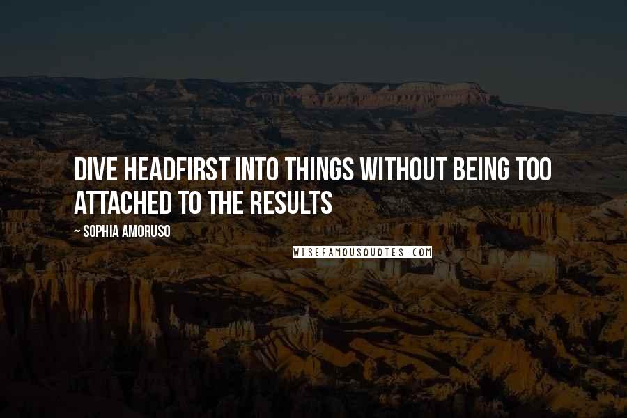 Sophia Amoruso Quotes: Dive headfirst into things without being too attached to the results