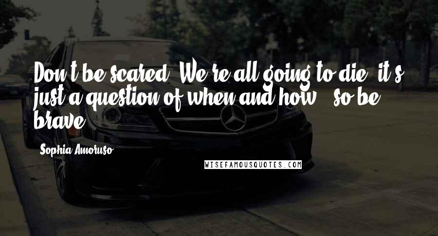 Sophia Amoruso Quotes: Don't be scared. We're all going to die, it's just a question of when and how - so be brave.