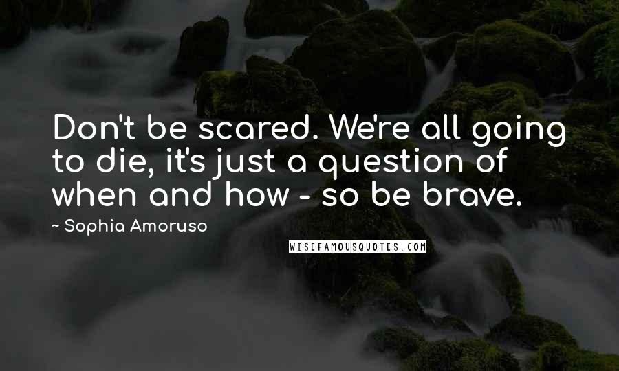 Sophia Amoruso Quotes: Don't be scared. We're all going to die, it's just a question of when and how - so be brave.