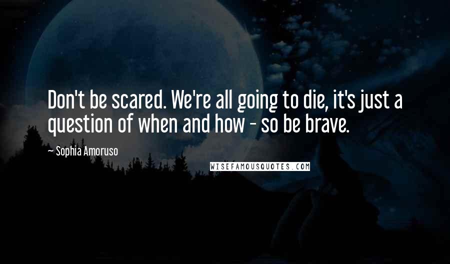 Sophia Amoruso Quotes: Don't be scared. We're all going to die, it's just a question of when and how - so be brave.