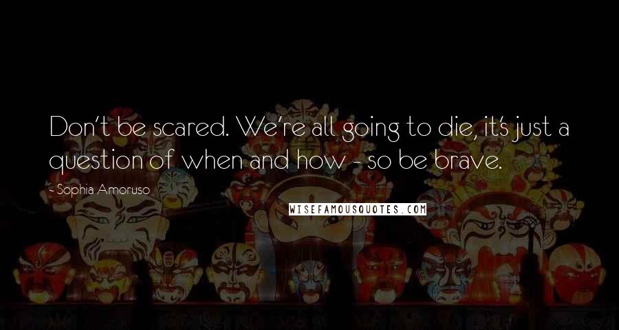 Sophia Amoruso Quotes: Don't be scared. We're all going to die, it's just a question of when and how - so be brave.