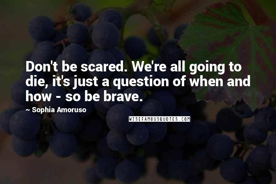 Sophia Amoruso Quotes: Don't be scared. We're all going to die, it's just a question of when and how - so be brave.