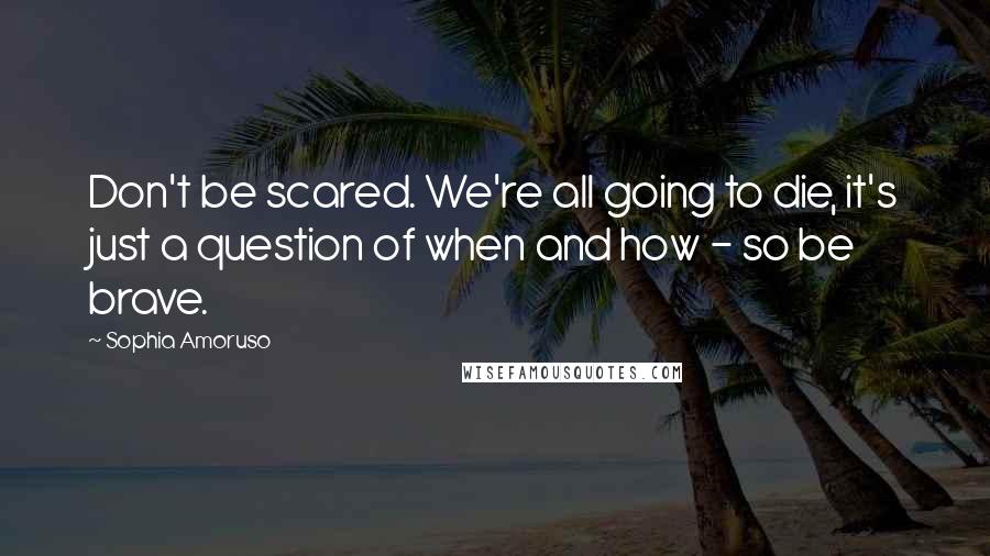 Sophia Amoruso Quotes: Don't be scared. We're all going to die, it's just a question of when and how - so be brave.