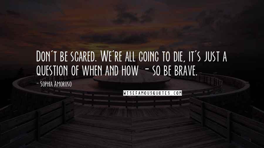 Sophia Amoruso Quotes: Don't be scared. We're all going to die, it's just a question of when and how - so be brave.