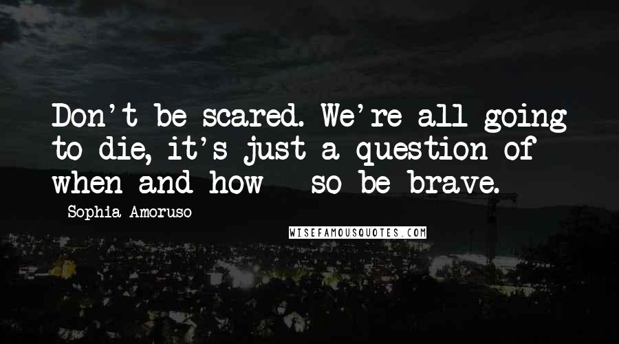 Sophia Amoruso Quotes: Don't be scared. We're all going to die, it's just a question of when and how - so be brave.