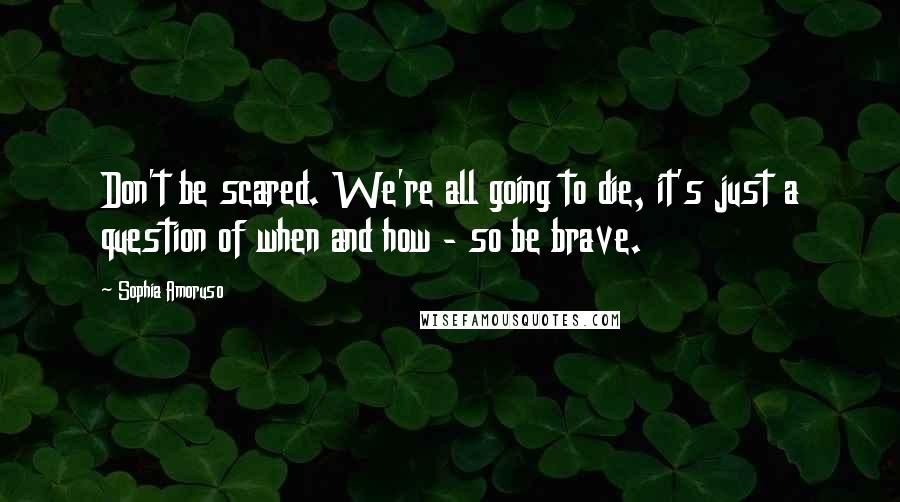 Sophia Amoruso Quotes: Don't be scared. We're all going to die, it's just a question of when and how - so be brave.