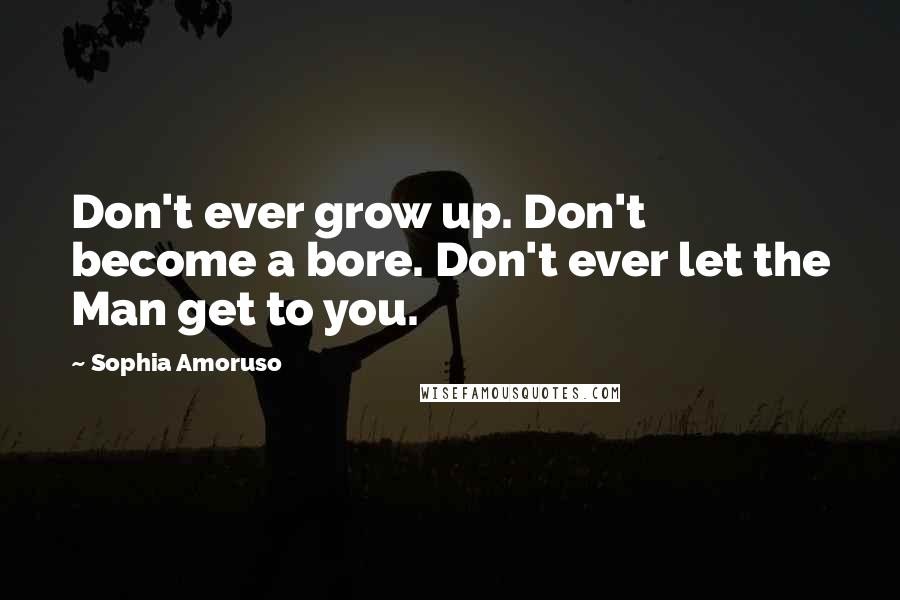 Sophia Amoruso Quotes: Don't ever grow up. Don't become a bore. Don't ever let the Man get to you.