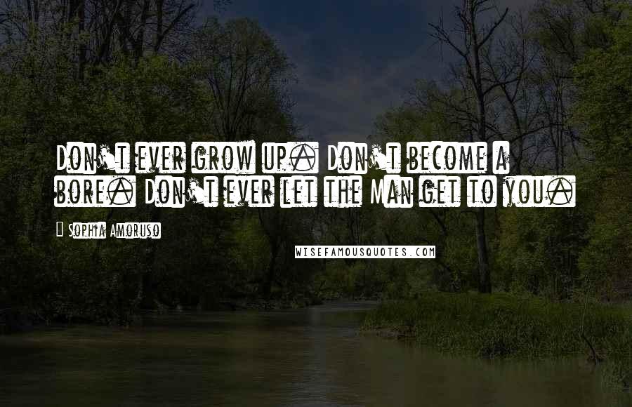 Sophia Amoruso Quotes: Don't ever grow up. Don't become a bore. Don't ever let the Man get to you.