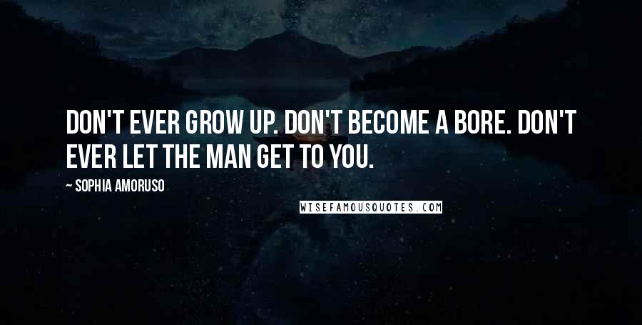 Sophia Amoruso Quotes: Don't ever grow up. Don't become a bore. Don't ever let the Man get to you.