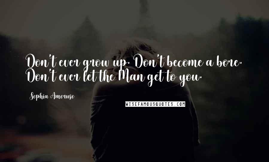 Sophia Amoruso Quotes: Don't ever grow up. Don't become a bore. Don't ever let the Man get to you.