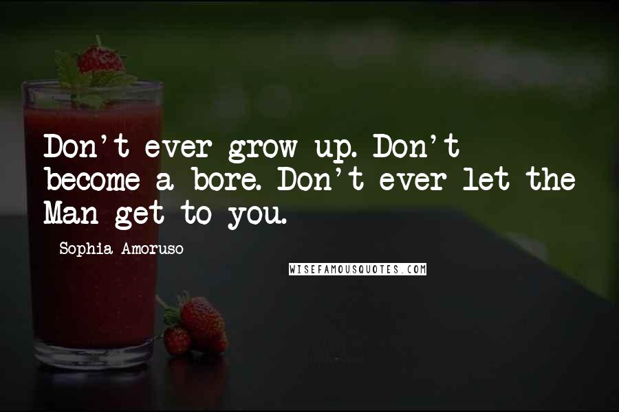 Sophia Amoruso Quotes: Don't ever grow up. Don't become a bore. Don't ever let the Man get to you.