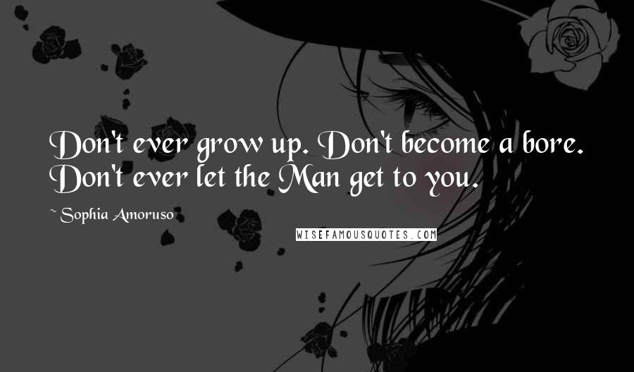 Sophia Amoruso Quotes: Don't ever grow up. Don't become a bore. Don't ever let the Man get to you.