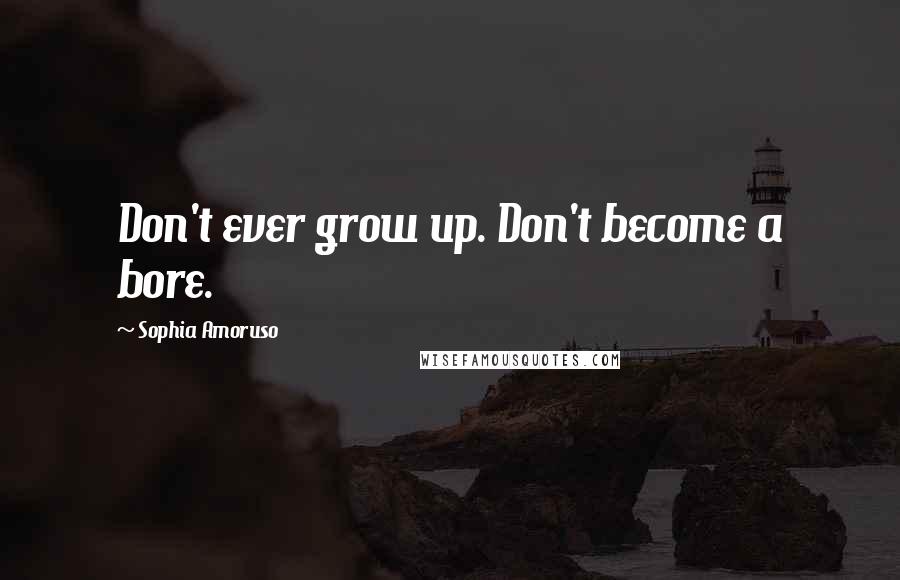 Sophia Amoruso Quotes: Don't ever grow up. Don't become a bore.