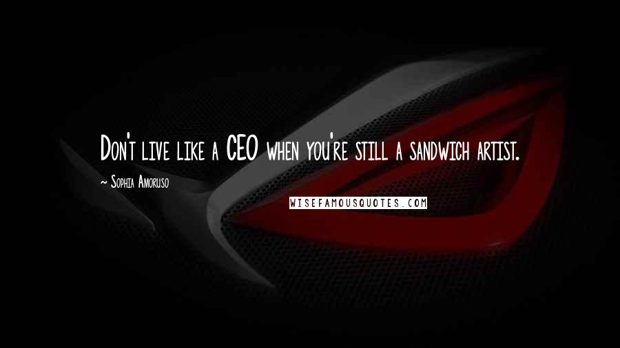 Sophia Amoruso Quotes: Don't live like a CEO when you're still a sandwich artist.