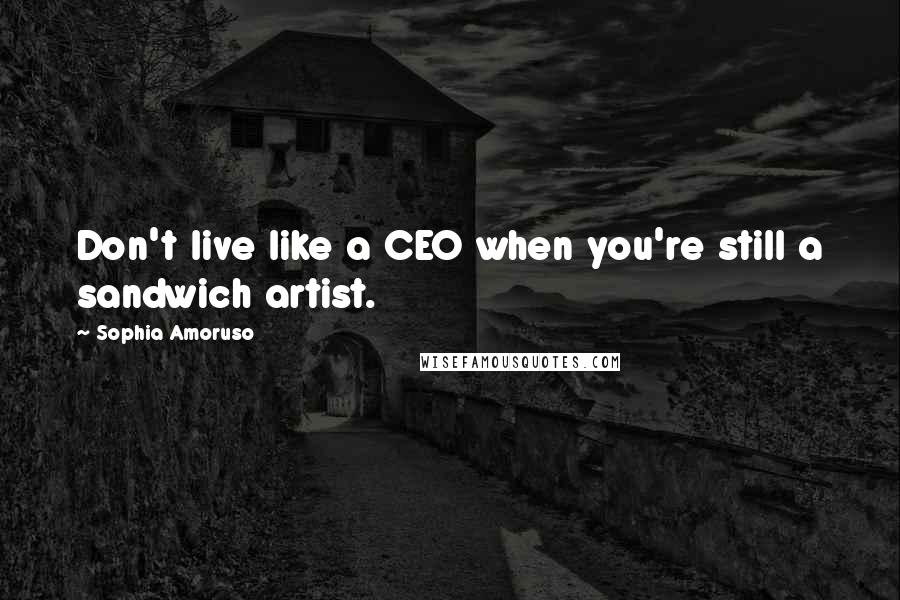 Sophia Amoruso Quotes: Don't live like a CEO when you're still a sandwich artist.